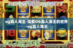 og真人海王-探索OG真人海王的世界-og真人海王