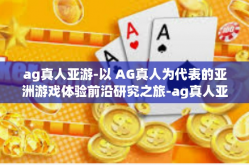 ag真人亚游-以 AG真人为代表的亚洲游戏体验前沿研究之旅-ag真人亚游