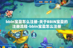 bbin宝盈怎么注册-关于BBIN宝盈的注册流程-bbin宝盈怎么注册