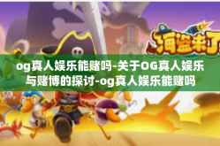 og真人娱乐能赌吗-关于OG真人娱乐与赌博的探讨-og真人娱乐能赌吗