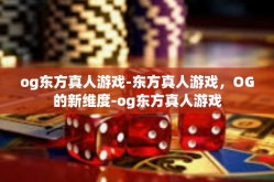 og东方真人游戏-东方真人游戏，OG的新维度-og东方真人游戏