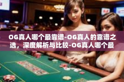 OG真人哪个最靠谱-OG真人的靠谱之选，深度解析与比较-OG真人哪个最靠谱