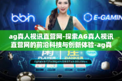 ag真人视讯直营网-探索AG真人视讯直营网的前沿科技与创新体验-ag真人视讯直营网