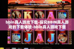 bbin真人游戏下载-探究BBIN真人游戏的下载体验-bbin真人游戏下载