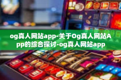 og真人网站app-关于Og真人网站App的综合探讨-og真人网站app