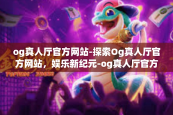 og真人厅官方网站-探索Og真人厅官方网站，娱乐新纪元-og真人厅官方网站