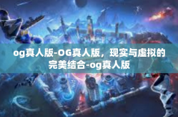 og真人版-OG真人版，现实与虚拟的完美结合-og真人版