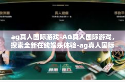 ag真人国际游戏-AG真人国际游戏，探索全新在线娱乐体验-ag真人国际游戏