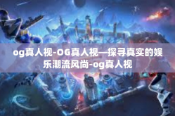 og真人视-OG真人视—探寻真实的娱乐潮流风尚-og真人视