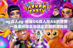og真人ag-揭秘OG真人与AG的世界，一场虚拟现实与现实交融的游戏探索之旅-og真人ag