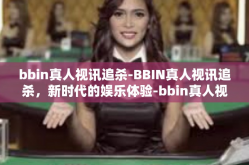 bbin真人视讯追杀-BBIN真人视讯追杀，新时代的娱乐体验-bbin真人视讯追杀