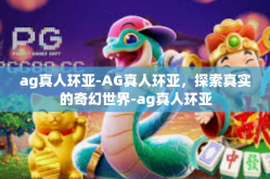 ag真人环亚-AG真人环亚，探索真实的奇幻世界-ag真人环亚