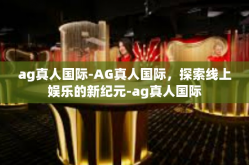 ag真人国际-AG真人国际，探索线上娱乐的新纪元-ag真人国际