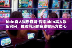 bbin真人娱乐官网-探索bbin真人娱乐官网，体验前沿的在线娱乐方式-bbin真人娱乐官网
