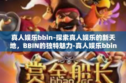 真人娱乐bbin-探索真人娱乐的新天地，BBIN的独特魅力-真人娱乐bbin
