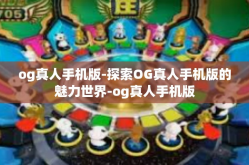 og真人手机版-探索OG真人手机版的魅力世界-og真人手机版