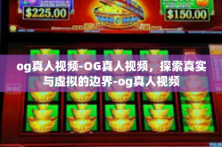 og真人视频-OG真人视频，探索真实与虚拟的边界-og真人视频