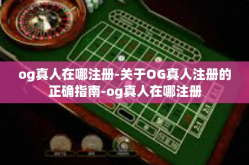 og真人在哪注册-关于OG真人注册的正确指南-og真人在哪注册