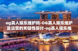 og真人娱乐维护吗-OG真人娱乐维护及运营的关键性探讨-og真人娱乐维护吗