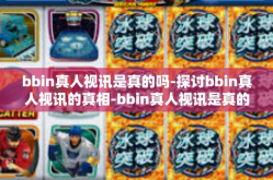 bbin真人视讯是真的吗-探讨bbin真人视讯的真相-bbin真人视讯是真的吗