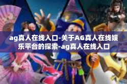 ag真人在线入口-关于AG真人在线娱乐平台的探索-ag真人在线入口