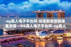 og真人电子平台秤-探索新型智能体重测量—OG真人电子平台秤-og真人电子平台秤