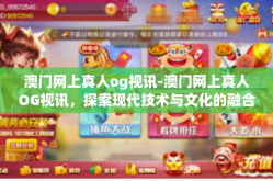 澳门网上真人og视讯-澳门网上真人OG视讯，探索现代技术与文化的融合-澳门网上真人og视讯