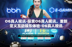 OG真人视讯-探索OG真人视讯，重新定义互动娱乐体验-OG真人视讯