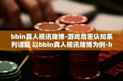 bbin真人视讯赌博-游戏危害认知系列话题 以bbin真人视讯赌博为例-bbin真人视讯赌博