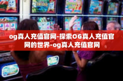 og真人充值官网-探索OG真人充值官网的世界-og真人充值官网