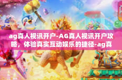ag真人视讯开户-AG真人视讯开户攻略，体验真实互动娱乐的捷径-ag真人视讯开户
