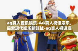 ag真人视讯娱乐-AG真人视讯娱乐，探索现代娱乐新领域-ag真人视讯娱乐