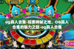 og真人合集-探索神秘之地，OG真人合集的魅力之旅-og真人合集