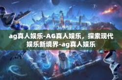 ag真人娱乐-AG真人娱乐，探索现代娱乐新境界-ag真人娱乐