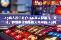 ag真人视讯开户-AG真人视讯开户攻略，体验实时娱乐的无限可能-ag真人视讯开户