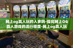网上og真人玩的人多吗-探究网上OG真人游戏的流行程度-网上og真人玩的人多吗