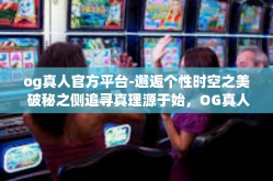 og真人官方平台-邂逅个性时空之美 破秘之侧追寻真理源于始，OG真人官方平台-og真人官方平台