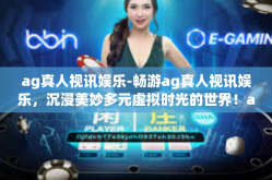 ag真人视讯娱乐-畅游ag真人视讯娱乐，沉浸美妙多元虚拟时光的世界！ag真人视讯娱乐