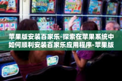 苹果版安装百家乐-探索在苹果系统中如何顺利安装百家乐应用程序-苹果版安装百家乐