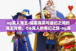 og真人海王-探索真实与虚幻之间的海王传奇，OG真人的奇幻之旅-og真人海王