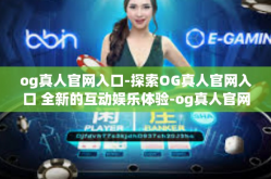 og真人官网入口-探索OG真人官网入口 全新的互动娱乐体验-og真人官网入口