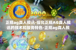 正规ag真人视讯-探究正规AG真人视讯的技术和服务特色-正规ag真人视讯