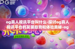og真人视讯平台叫什么-探讨og真人视讯平台的发展趋势和体验奥秘-og真人视讯平台叫什么