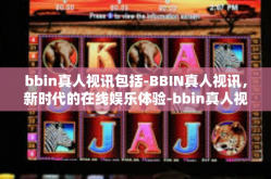 bbin真人视讯包括-BBIN真人视讯，新时代的在线娱乐体验-bbin真人视讯包括
