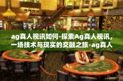 ag真人视讯如何-探索Ag真人视讯，一场技术与现实的交融之旅-ag真人视讯如何