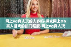 网上og真人玩的人多吗-探究网上OG真人游戏的热门程度-网上og真人玩的人多吗