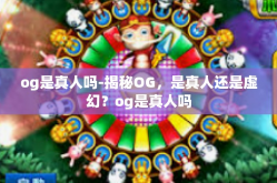 og是真人吗-揭秘OG，是真人还是虚幻？og是真人吗