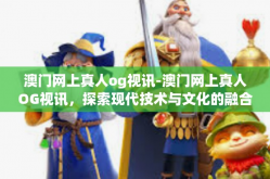澳门网上真人og视讯-澳门网上真人OG视讯，探索现代技术与文化的融合-澳门网上真人og视讯