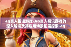 ag真人视讯游戏-AG真人视讯游戏的深入解读及其应用场景拓展探索-ag真人视讯游戏
