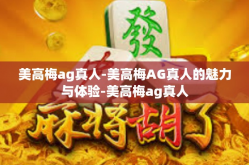 美高梅ag真人-美高梅AG真人的魅力与体验-美高梅ag真人